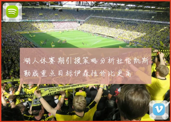 湖人休赛期引援策略分析杜伦凯斯勒成重点目标伊森性价比更高
