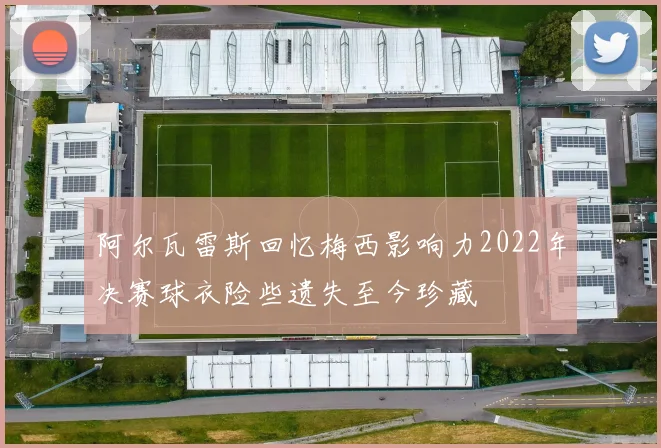 阿尔瓦雷斯回忆梅西影响力2022年决赛球衣险些遗失至今珍藏