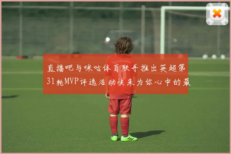 直播吧与咪咕体育联手推出英超第31轮MVP评选活动快来为你心中的最佳球员投票