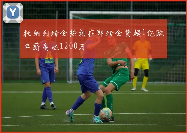 托纳利转会热刺在即转会费超1亿欧年薪高达1200万