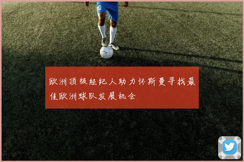 欧洲顶级经纪人助力怀斯曼寻找最佳欧洲球队发展机会