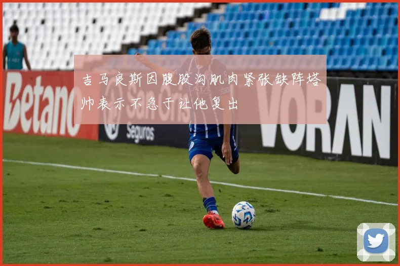 吉马良斯因腹股沟肌肉紧张缺阵塔帅表示不急于让他复出