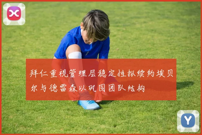 拜仁重视管理层稳定性拟续约埃贝尔与德雷森以巩固团队结构