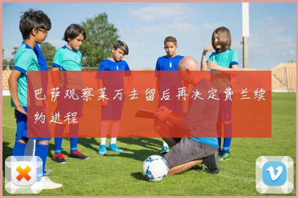 巴萨观察莱万去留后再决定费兰续约进程