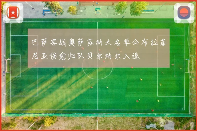 巴萨客战奥萨苏纳大名单公布拉菲尼亚伤愈归队贝尔纳尔入选