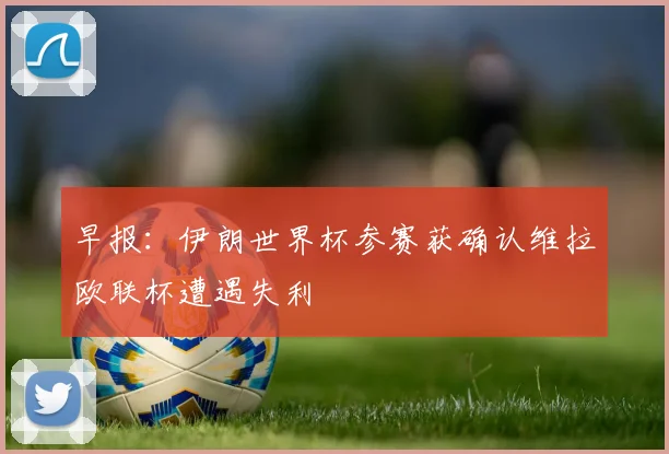 早报：伊朗世界杯参赛获确认维拉欧联杯遭遇失利