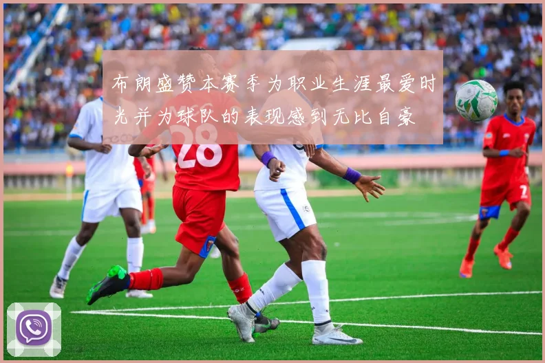 布朗盛赞本赛季为职业生涯最爱时光并为球队的表现感到无比自豪