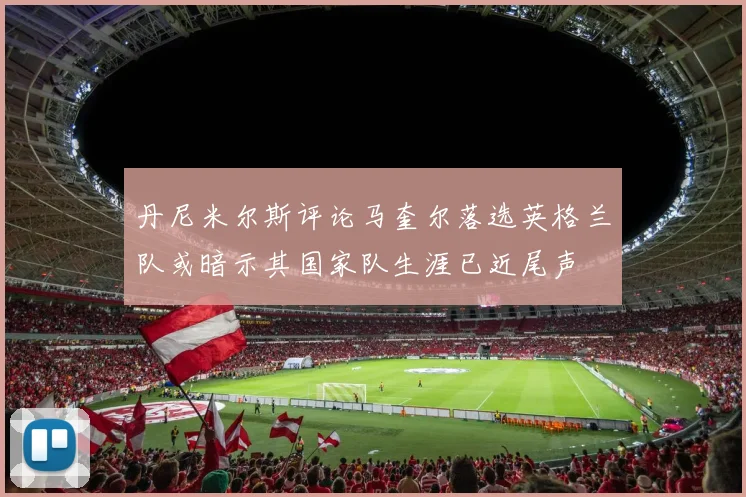 丹尼米尔斯评论马奎尔落选英格兰队或暗示其国家队生涯已近尾声