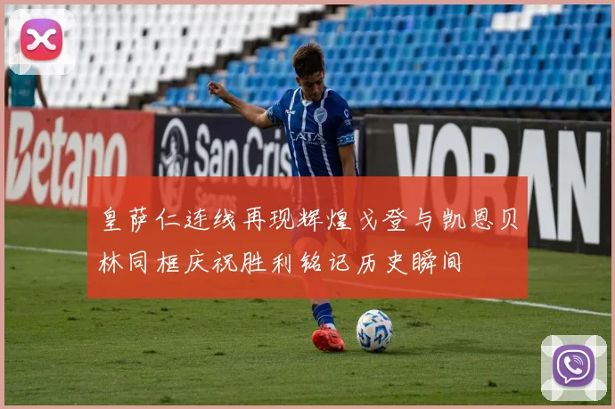 皇萨仁连线再现辉煌戈登与凯恩贝林同框庆祝胜利铭记历史瞬间