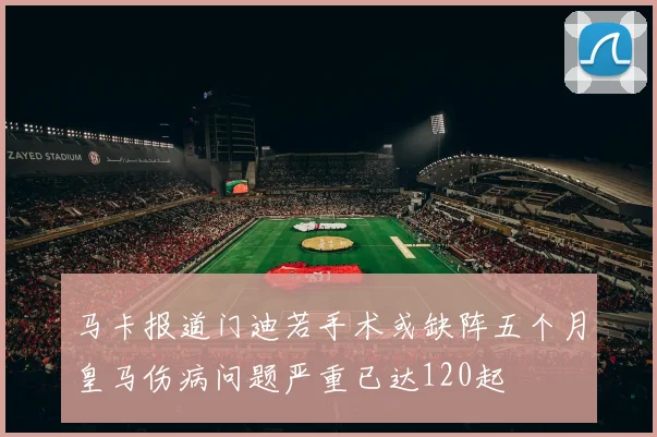 马卡报道门迪若手术或缺阵五个月皇马伤病问题严重已达120起