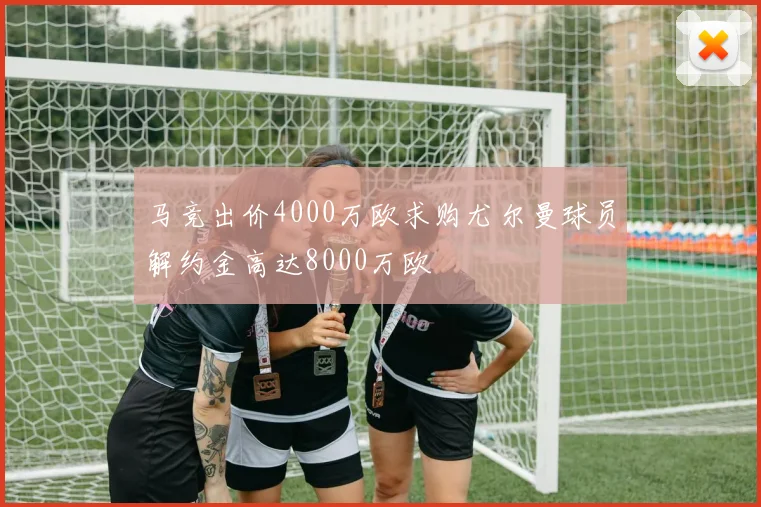 马竞出价4000万欧求购尤尔曼球员解约金高达8000万欧