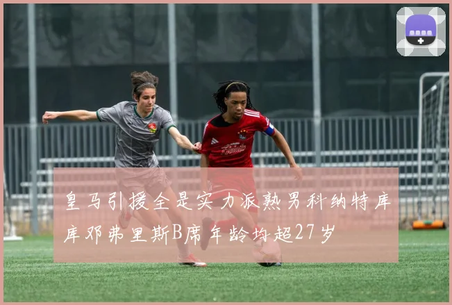皇马引援全是实力派熟男科纳特库库邓弗里斯B席年龄均超27岁