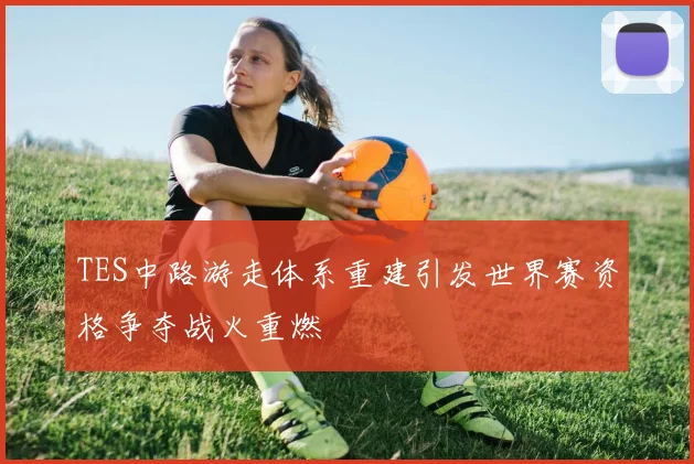 TES中路游走体系重建引发世界赛资格争夺战火重燃
