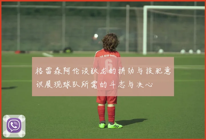 格雷森阿伦谈狄龙的拼劲与技犯意识展现球队所需的斗志与决心
