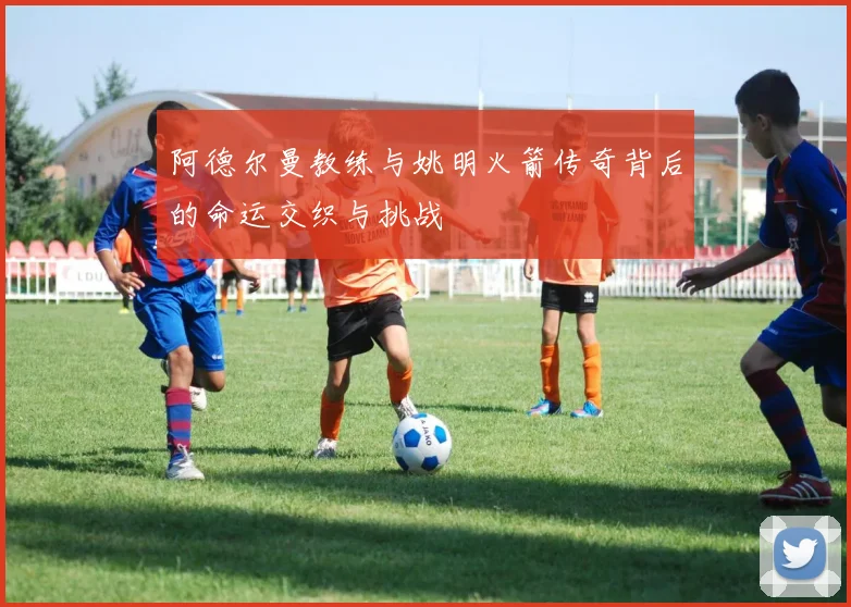 阿德尔曼教练与姚明火箭传奇背后的命运交织与挑战