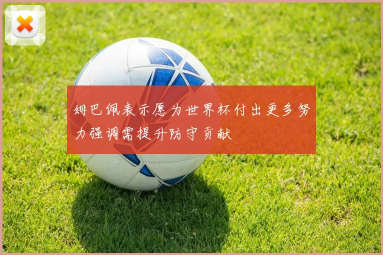 姆巴佩表示愿为世界杯付出更多努力强调需提升防守贡献