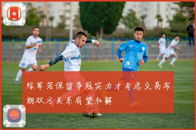绿军若保留争冠实力才考虑交易布朗双方关系有望和解