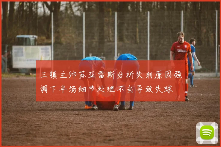 三镇主帅苏亚雷斯分析失利原因强调下半场细节处理不当导致失球