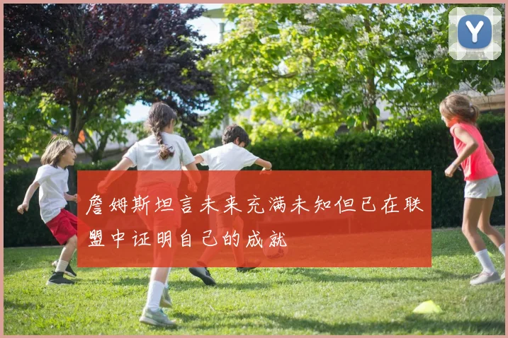 詹姆斯坦言未来充满未知但已在联盟中证明自己的成就