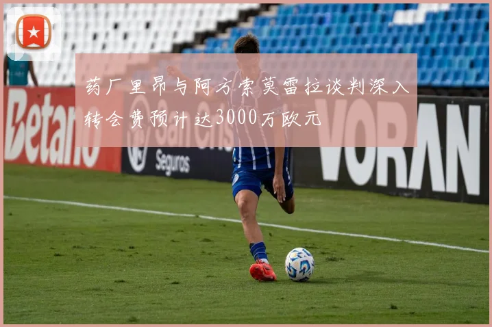 药厂里昂与阿方索莫雷拉谈判深入转会费预计达3000万欧元