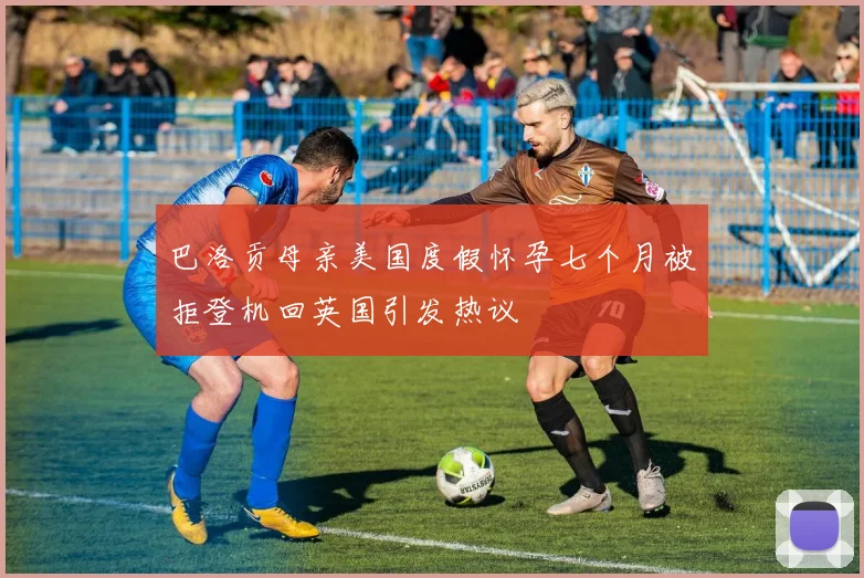 巴洛贡母亲美国度假怀孕七个月被拒登机回英国引发热议