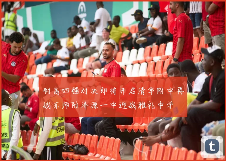 耐高四强对决即将开启清华附中再战东师附济源一中迎战雅礼中学