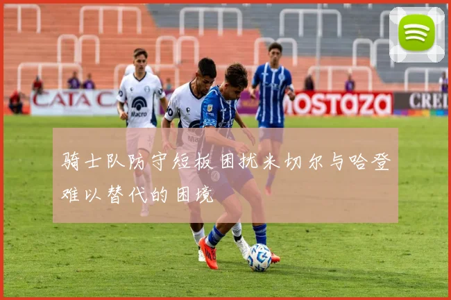 骑士队防守短板困扰米切尔与哈登难以替代的困境