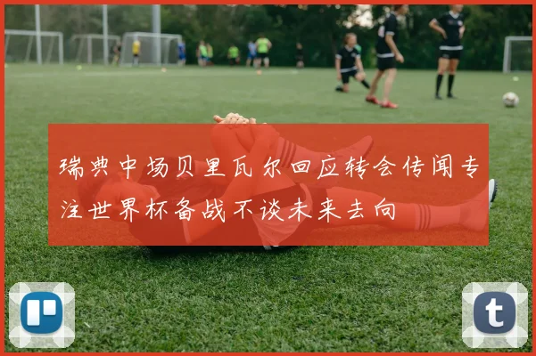瑞典中场贝里瓦尔回应转会传闻专注世界杯备战不谈未来去向