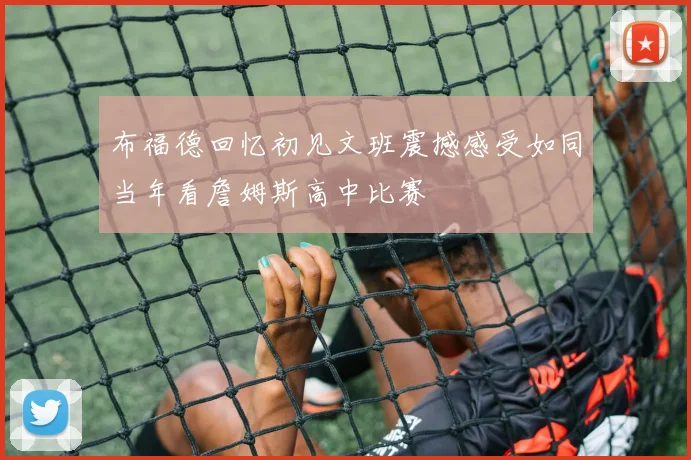 布福德回忆初见文班震撼感受如同当年看詹姆斯高中比赛