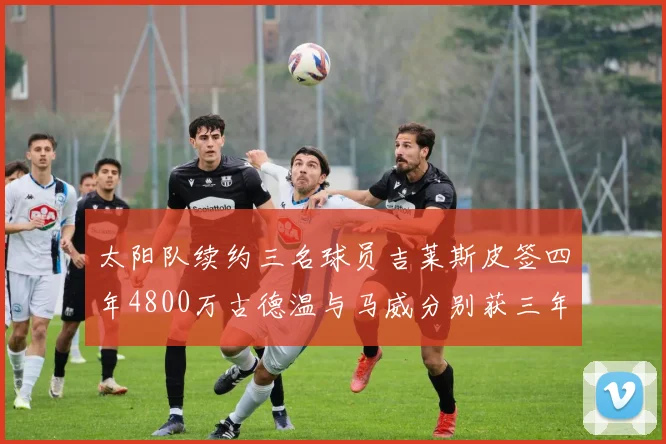 太阳队续约三名球员吉莱斯皮签四年4800万古德温与马威分别获三年合同
