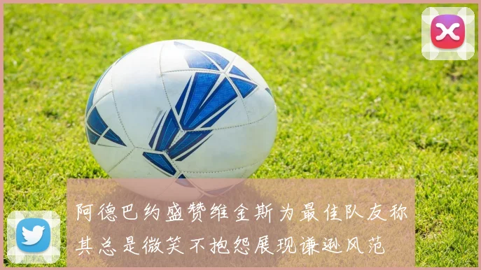 阿德巴约盛赞维金斯为最佳队友称其总是微笑不抱怨展现谦逊风范