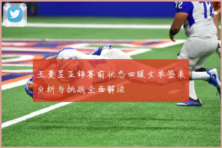 王曼昱亚锦赛前状态回暖女单签表分析与挑战全面解读