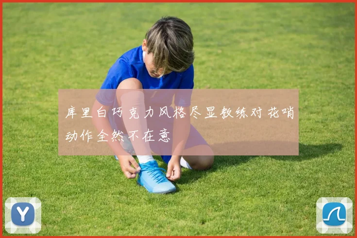 库里白巧克力风格尽显教练对花哨动作全然不在意
