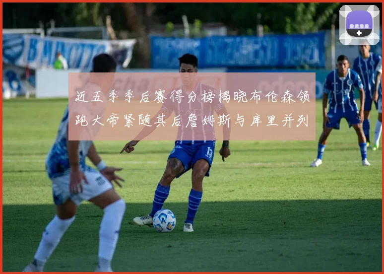 近五季季后赛得分榜揭晓布伦森领跑大帝紧随其后詹姆斯与库里并列第四