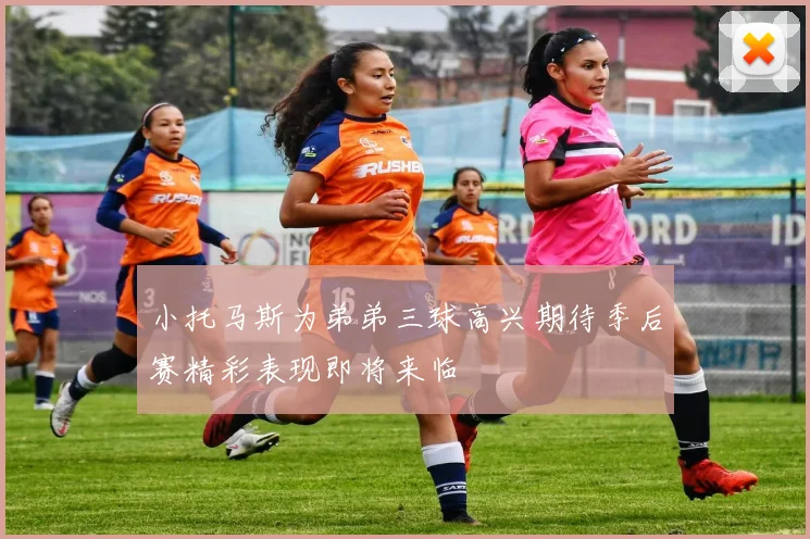 小托马斯为弟弟三球高兴期待季后赛精彩表现即将来临