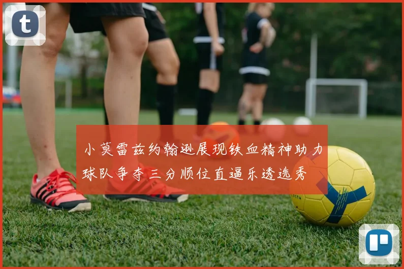 小莫雷兹约翰逊展现铁血精神助力球队争夺三分顺位直逼乐透选秀
