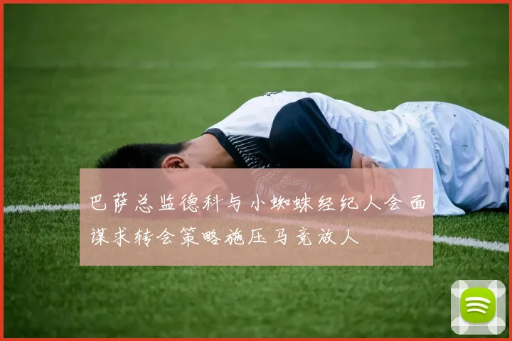 巴萨总监德科与小蜘蛛经纪人会面谋求转会策略施压马竞放人